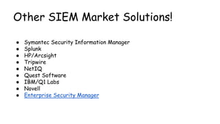 Other SIEM Market Solutions!
● Symantec Security Information Manager
● Splunk
● HP/Arcsight
● Tripwire
● NetIQ
● Quest Software
● IBM/Q1 Labs
● Novell
● Enterprise Security Manager
 