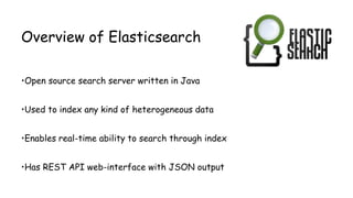Overview of Elasticsearch
•Open source search server written in Java
•Used to index any kind of heterogeneous data
•Enables real-time ability to search through index
•Has REST API web-interface with JSON output
 