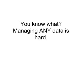 You know what?
Managing ANY data is
hard.
 