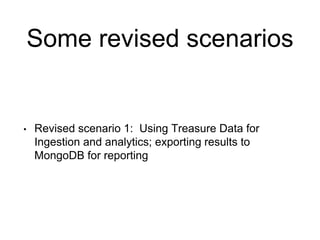 Some revised scenarios
• Revised scenario 1: Using Treasure Data for
Ingestion and analytics; exporting results to
MongoDB for reporting
 