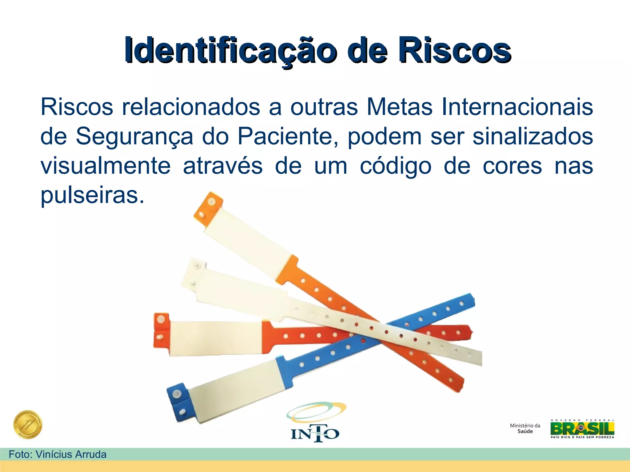Identificação de RiscosIdentificação de Riscos
Riscos relacionados a outras Metas Internacionais
de Segurança do Paciente, podem ser sinalizados
visualmente através de um código de cores nas
pulseiras.
Foto: Vinícius Arruda
 