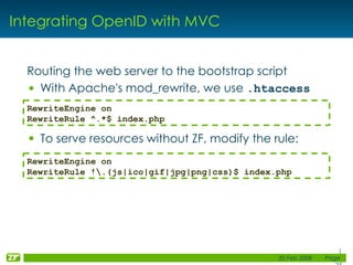 Integrating OpenID with MVC Routing the web server to the bootstrap script With Apache's mod_rewrite, we use  .htaccess To serve resources without ZF, modify the rule: RewriteEngine on RewriteRule ^.*$ index.php RewriteEngine on RewriteRule !\.(js|ico|gif|jpg|png|css)$ index.php 