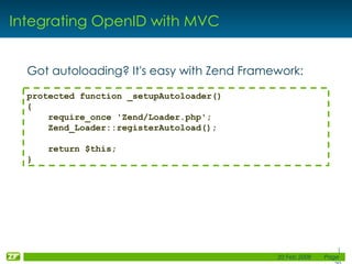Integrating OpenID with MVC Got autoloading? It's easy with Zend Framework: protected function _setupAutoloader() { require_once 'Zend/Loader.php'; Zend_Loader::registerAutoload(); return $this; } 