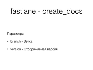 fastlane - create_docs
Параметры
• branch - Ветка
• version - Отображаемая версия
 