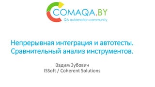 Непрерывная интеграция и автотесты.
Сравнительный анализ инструментов.
Вадим Зубович
ISSoft / Coherent Solutions
 