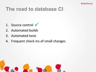 The road to database CI 
1. Source control 
2. Automated builds 
3. Automated tests 
4. Frequent check ins of small changes 
#sqlinthecity 
 
 