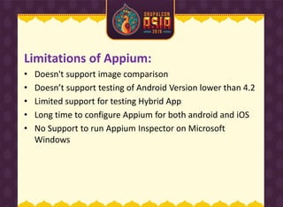 Limitations of Appium:
• Doesn't support image comparison
• Does ’t support testi g of A droid Versio lower tha 4.2
• Limited support for testing Hybrid App
• Long time to configure Appium for both android and iOS
• No Support to run Appium Inspector on Microsoft
Windows
 