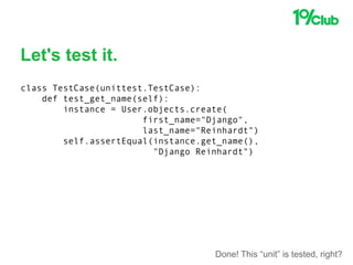 Let's test it.
class TestCase(unittest.TestCase):
def test_get_name(self):
instance = User.objects.create(
first_name="Django",
last_name="Reinhardt")
self.assertEqual(instance.get_name(),
"Django Reinhardt")
Done! This “unit” is tested, right?
 
