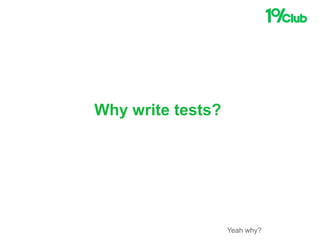 Yeah why?
Why write tests?
 