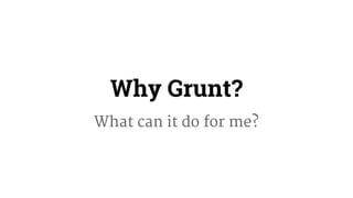 Why Grunt? 
What can it do for me? 
 