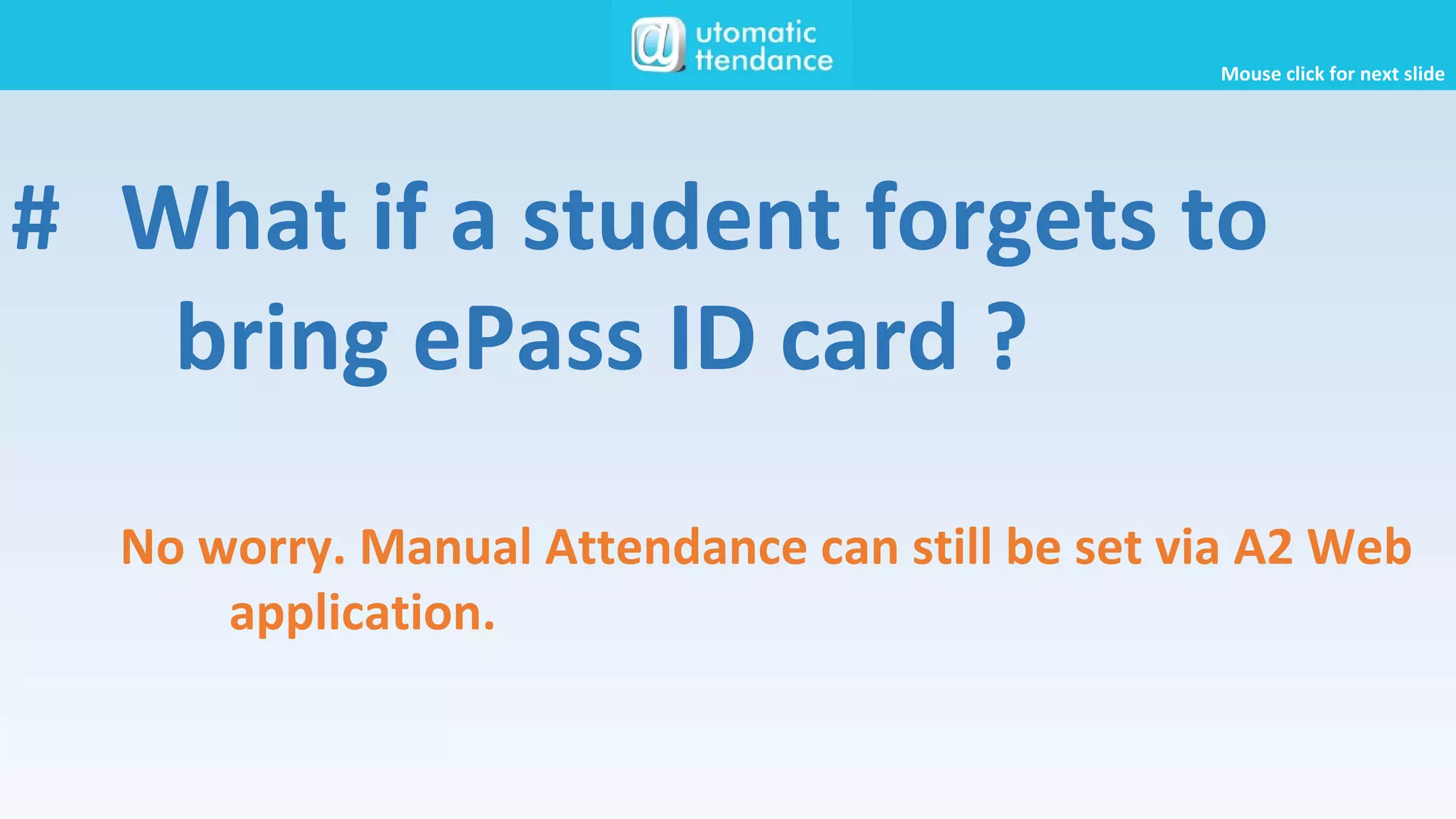 # What if a student forgets to
bring ePass ID card ?
No worry. Manual Attendance can still be set via A2 Web
application.
Mouse click for next slide
 