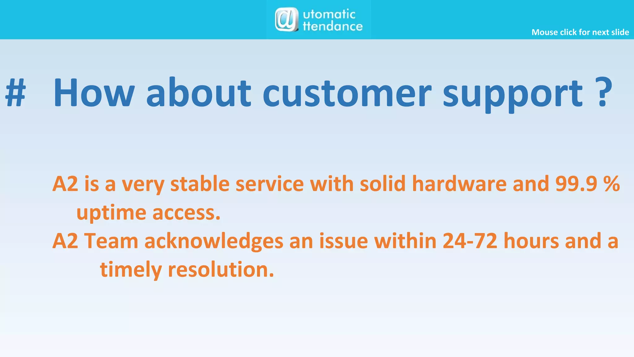 # How about customer support ?
A2 is a very stable service with solid hardware and 99.9 %
uptime access.
A2 Team acknowledges an issue within 24-72 hours and a
timely resolution.
Mouse click for next slide
 