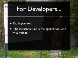 For Developers...

• Do it yourself.
• The infrastructure is the application (and
  vice versa).
 