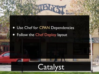 • Use Chef for CPAN Dependencies
• Follow the Chef Deploy layout



             Catalyst
 