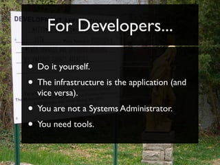 For Developers...

• Do it yourself.
• The infrastructure is the application (and
  vice versa).
• You are not a Systems Administrator.
• You need tools.
 