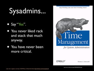 Sysadmins...
 • Say “Yes”.
 • You never liked rack
          and stack that much
          anyway.
 • You have never been
          more critical.


                                                                                                 http://covers.oreilly.com/images/9780596007836/lrg.jpg
Lean into it appears courtesy of Cliff Moon, of Dynomite fame: http://twitter.com/moonpolysoft
 