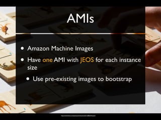 AMIs

• Amazon Machine Images
• Have one AMI with JEOS for each instance
  size
 • Use pre-existing images to bootstrap

              http://www.ﬂickr.com/photos/wwworks/3271208324/sizes/l/
 