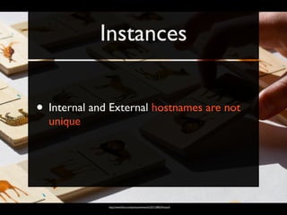 Instances


• Internal and External hostnames are not
  unique




              http://www.ﬂickr.com/photos/wwworks/3271208324/sizes/l/
 