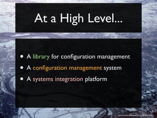 At a High Level...

• A library for conﬁguration management
• A conﬁguration management system
• A systems integration platform


                                  http://www.ﬂickr.com/photos/asten/2159525309/sizes/l/
 