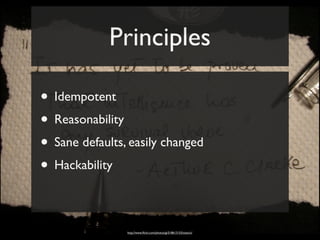 Principles

• Idempotent
• Reasonability
• Sane defaults, easily changed
• Hackability

                http://www.ﬂickr.com/photos/gi/518613153/sizes/o/
 