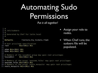 Automating Sudo
  Permissions
    Put it all together!

                           •   Assign your role to
                               nodes.

                           •   When Chef runs, the
                               sudoers ﬁle will be
                               populated.
 