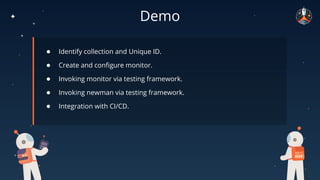 Demo
● Identify collection and Unique ID.
● Create and conﬁgure monitor.
● Invoking monitor via testing framework.
● Invoking newman via testing framework.
● Integration with CI/CD.
 
