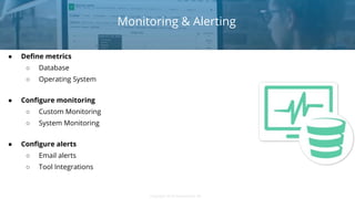 Copyright 2018 Severalnines ABCopyright 2018 Severalnines AB
Monitoring & Alerting
● Define metrics
○ Database
○ Operating System
● Configure monitoring
○ Custom Monitoring
○ System Monitoring
● Configure alerts
○ Email alerts
○ Tool Integrations
 