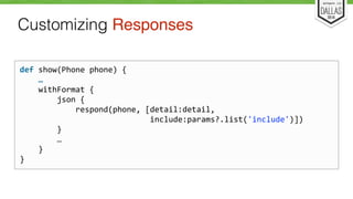 Customizing Responses 
def 
show(Phone 
phone) 
{ 
… 
withFormat 
{ 
json 
{ 
respond(phone, 
[detail:detail, 
include:params?.list('include')]) 
} 
… 
} 
} 
 