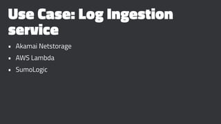 Use Case: Log Ingestion
service
• Akamai Netstorage
• AWS Lambda
• SumoLogic
 