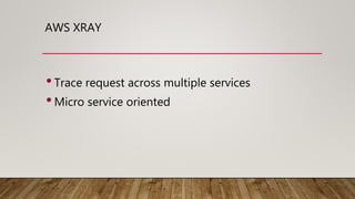 AWS XRAY
•Trace request across multiple services
•Micro service oriented
 