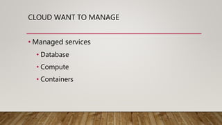 CLOUD WANT TO MANAGE
• Managed services
• Database
• Compute
• Containers
 