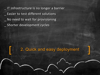 _ IT Infrastructure is no longer a barrier
_ Easier to test different solutions
_ No need to wait for provisioning
_ Shorter development cycles




   [       2. Quick and easy deployment      ]

                               18
 