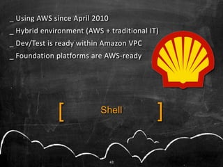 _ Using AWS since April 2010
_ Hybrid environment (AWS + traditional IT)
_ Dev/Test is ready within Amazon VPC
_ Foundation platforms are AWS-ready




              [           Shell           ]

                               43
 