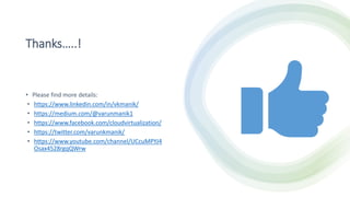 Thanks…..!
• Please find more details:
• https://www.linkedin.com/in/vkmanik/
• https://medium.com/@varunmanik1
• https://www.facebook.com/cloudvirtualization/
• https://twitter.com/varunkmanik/
• https://www.youtube.com/channel/UCcuMPYJ4
Osax4528rgqQWrw
 