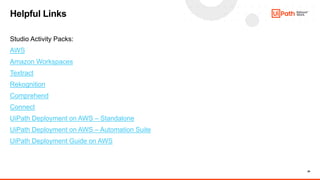 29
Studio Activity Packs:
AWS
Amazon Workspaces
Textract
Rekognition
Comprehend
Connect
UiPath Deployment on AWS – Standalone
UiPath Deployment on AWS – Automation Suite
UiPath Deployment Guide on AWS
Helpful Links
 