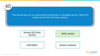 This service lets you run code without provisioning or managing servers. Select the
correct service from the below options.
40
Amazon EC2 Auto
Scaling
AWS Batch
AWS Lambda
Amazon Inspector
 