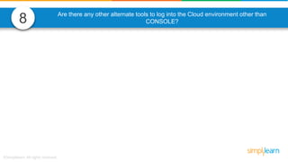 8 Are there any other alternate tools to log into the Cloud environment other than
CONSOLE?
 