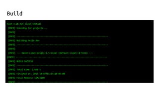 Build
bash-3.2$ mvn clean install
[INFO] Scanning for projects...
[INFO]
[INFO] ------------------------------------------------------------------------
[INFO] Building hello dev
[INFO] ------------------------------------------------------------------------
[INFO]
[INFO] --- maven-clean-plugin:2.5:clean (default-clean) @ hello ---
[INFO] ------------------------------------------------------------------------
[INFO] BUILD SUCCESS
[INFO] ------------------------------------------------------------------------
[INFO] Total time: 2.666 s
[INFO] Finished at: 2017-10-07T01:34:10-07:00
[INFO] Final Memory: 16M/214M
[INFO] ------------------------------------------------------------------------
 