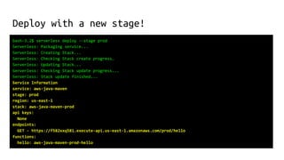 Deploy with a new stage!
bash-3.2$ serverless deploy --stage prod
Serverless: Packaging service...
Serverless: Creating Stack...
Serverless: Checking Stack create progress…
Serverless: Updating Stack...
Serverless: Checking Stack update progress...
Serverless: Stack update finished...
Service Information
service: aws-java-maven
stage: prod
region: us-east-1
stack: aws-java-maven-prod
api keys:
None
endpoints:
GET - https://f582xxq581.execute-api.us-east-1.amazonaws.com/prod/hello
functions:
hello: aws-java-maven-prod-hello
 