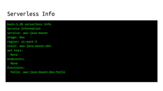 Serverless Info
bash-3.2$ serverless info
Service Information
service: aws-java-maven
stage: dev
region: us-east-1
stack: aws-java-maven-dev
api keys:
None
endpoints:
None
functions:
hello: aws-java-maven-dev-hello
 
