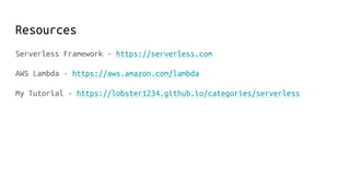 Resources
Serverless Framework - https://serverless.com
AWS Lambda - https://aws.amazon.com/lambda
My Tutorial - https://lobster1234.github.io/categories/serverless
 