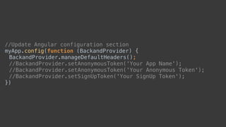 //Update Angular configuration section 
myApp.config(function (BackandProvider) { 
BackandProvider.manageDefaultHeaders();
//BackandProvider.setAnonymousToken('Your App Name'); 
//BackandProvider.setAnonymousToken('Your Anonymous Token'); 
//BackandProvider.setSignUpToken('Your SignUp Token'); 
})
 