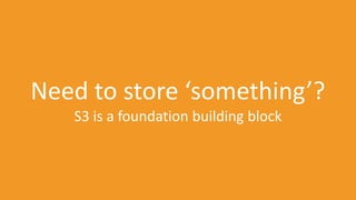 Need to store ‘something’?
S3 is a foundation building block

 