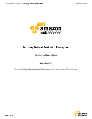 Amazon Web Services – Encrypting Data at Rest in AWS November 2013
Page 1 of 15
Securing Data at Rest with Encryption
Ken Beer and Ryan Holland
November 2013
(Please consult http://aws.amazon.com/whitepapers for the latest version of this whitepaper)
 