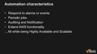 Automation characteristics
• Respond to alarms or events
• Periodic jobs
• Auditing and Notification
• Extend AWS functionality
…All while being Highly Available and Scalable
 