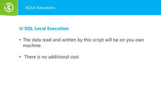 ADLA Executions
U-SQL Local Execution
• The data read and written by this script will be on you own
machine.
• There is no additional cost
 