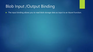 Blob Input /Output Binding
 The input binding allows you to read blob storage data as input to an Azure Function.
 