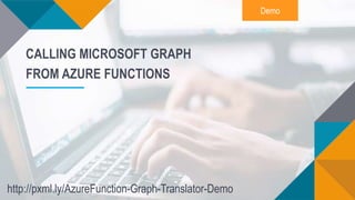 Demo
CALLING MICROSOFT GRAPH
FROM AZURE FUNCTIONS
http://pxml.ly/AzureFunction-Graph-Translator-Demo
 