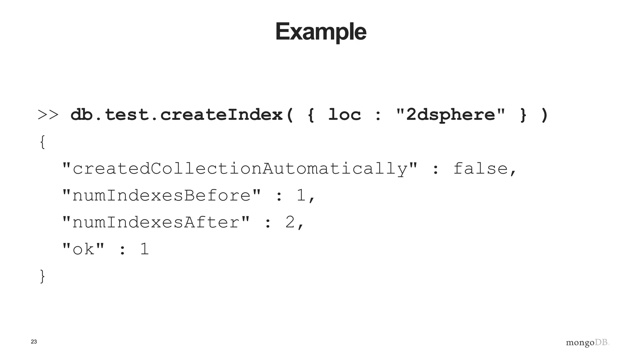 23
Example
>> db.test.createIndex( { loc : "2dsphere" } )
{
"createdCollectionAutomatically" : false,
"numIndexesBefore" : 1,
"numIndexesAfter" : 2,
"ok" : 1
}
 