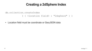 22
Creating a 2dSphere Index
db.collection.createIndex
( { <location field> : "2dsphere" } )
• Location field must be coordinate or GeoJSON data
 